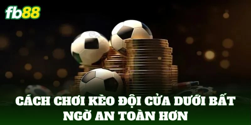 Cách chơi kèo đội cửa dưới bất ngờ an toàn hơn