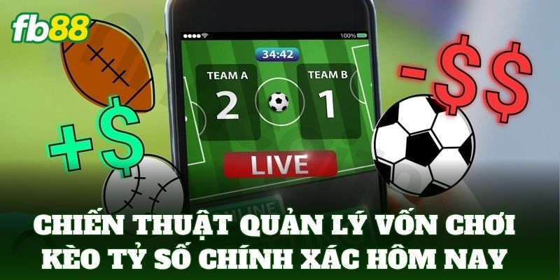 Chiến thuật quản lý vốn khi chơi kèo tỷ số chính xác hôm nay
