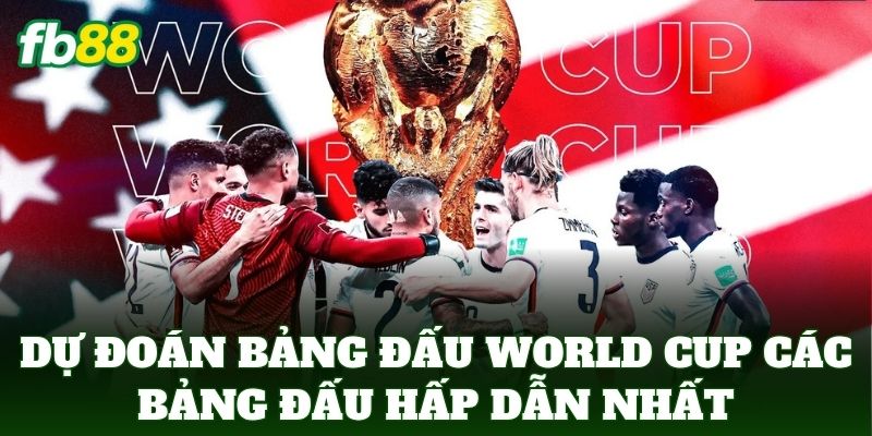 Dự đoán bảng đấu world cup các bảng đấu hấp dẫn nhất