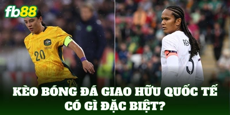 Kèo bóng đá giao hữu quốc tế có gì đặc biệt?