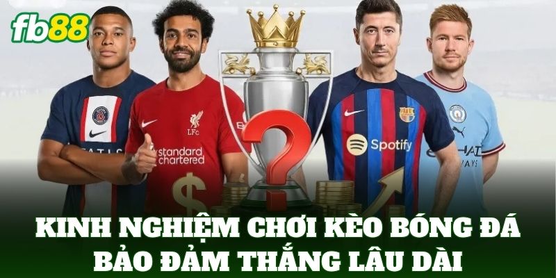 Kinh nghiệm chơi kèo bóng đá bảo đảm thắng lâu dài