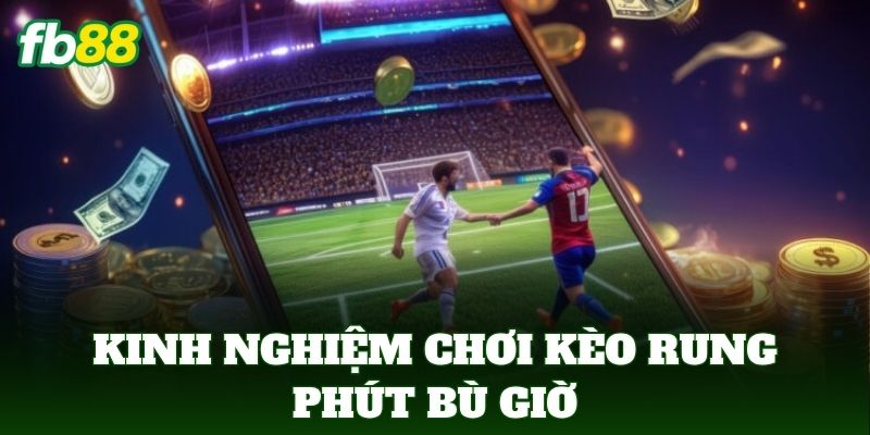 Kinh nghiệm chơi kèo rung phút bù giờ
