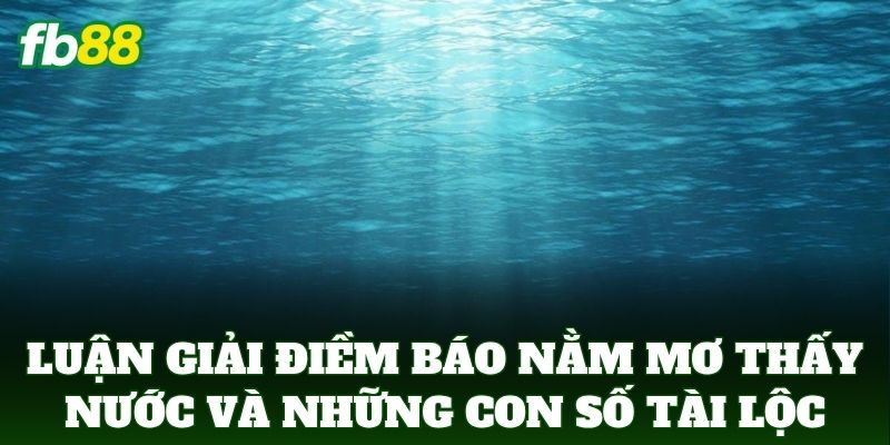 Luận giải điềm báo Nằm Mơ Thấy Nước và những con số tài lộc