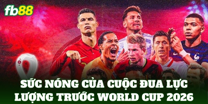 Sức nóng của cuộc đua lực lượng trước World Cup 2026