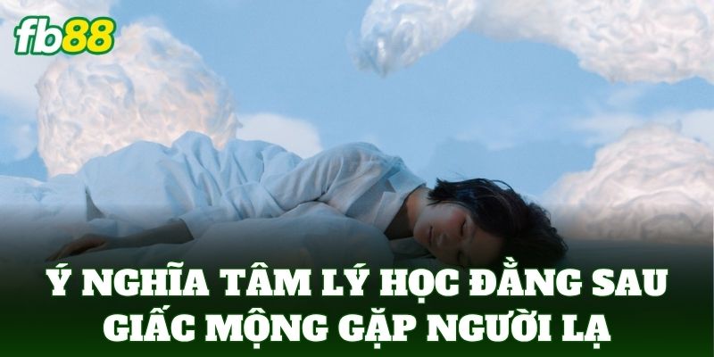 Ý nghĩa tâm lý học đằng sau giấc mộng gặp người không quen