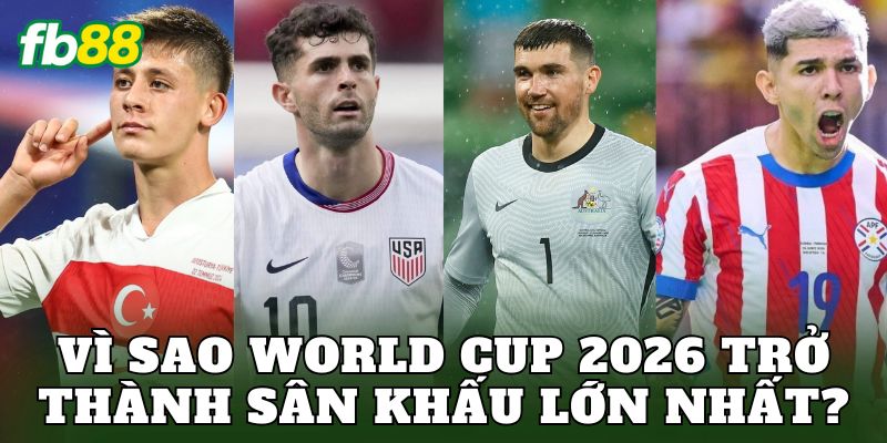 Vì sao World Cup 2026 trở thành sân khấu lớn nhất?