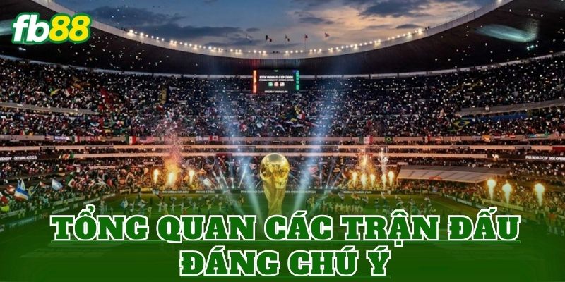 Tổng quan các trận đấu đáng chú ý