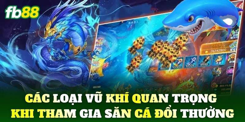 Các loại vũ khí quan trọng khi tham gia săn cá đổi thưởng