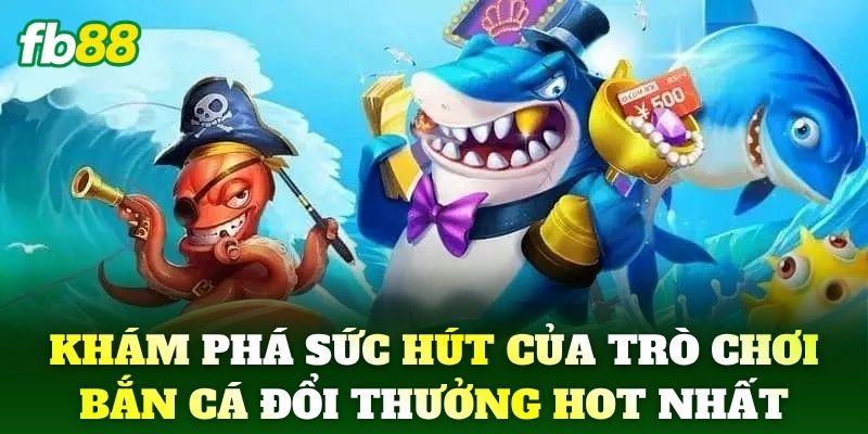 Khám phá sức hút của trò chơi Bắn Cá Đổi Thưởng hot nhất