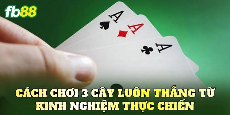 Cách chơi 3 cây luôn thắng từ kinh nghiệm thực chiến