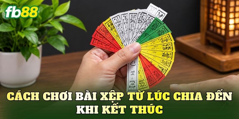 Cách chơi bài xệp từ lúc chia đến khi kết thúc