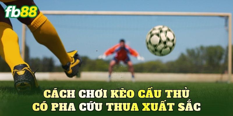 Cách chơi kèo cầu thủ có pha cứu thua xuất sắc