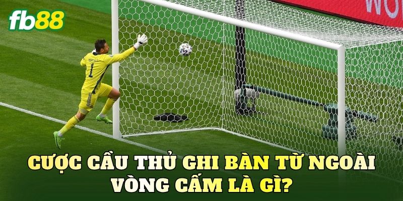 Cược cầu thủ ghi bàn từ ngoài vòng cấm là gì?