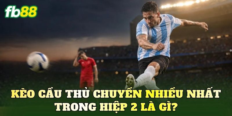 Kèo cầu thủ chuyền nhiều nhất trong hiệp 2 là gì?
