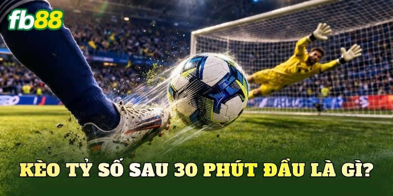 Kèo tỷ số sau 30 phút đầu là gì?