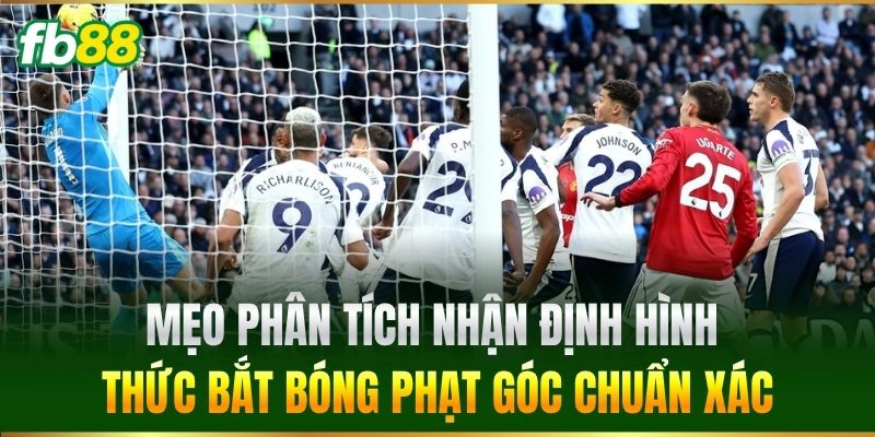 Mẹo phân tích nhận định hình thức bắt bóng phạt góc chuẩn xác