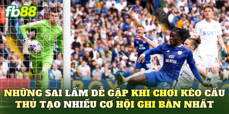 Những sai lầm dễ gặp khi chơi kèo cầu thủ tạo nhiều cơ hội ghi bàn nhất