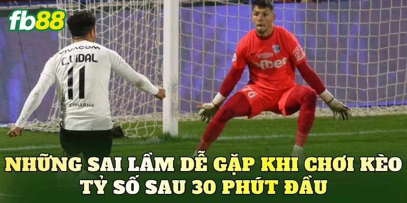 Những sai lầm dễ gặp khi chơi kèo tỷ số sau 30 phút đầu