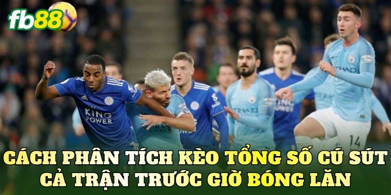 Cách phân tích kèo tổng số cú sút cả trận trước giờ bóng lăn