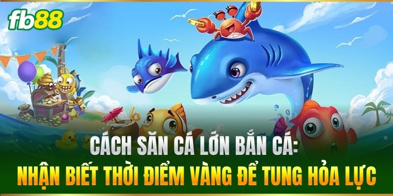 Cách Săn Cá Lớn Bắn Cá: Nhận biết thời điểm vàng để tung hỏa lực