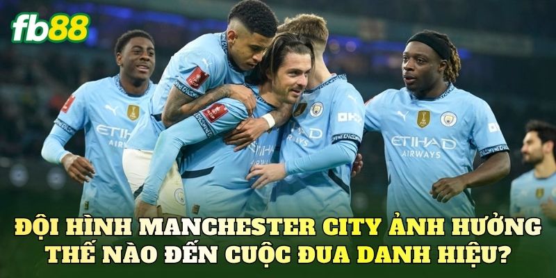Đội hình Manchester City ảnh hưởng thế nào đến cuộc đua danh hiệu?
