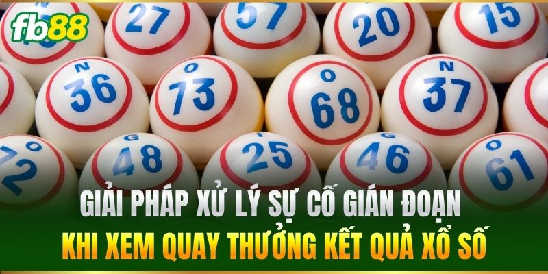 Giải pháp xử lý sự cố gián đoạn khi xem quay thưởng kết quả xổ số