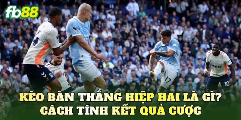 Kèo bàn thắng hiệp hai là gì? Cách tính kết quả cược
