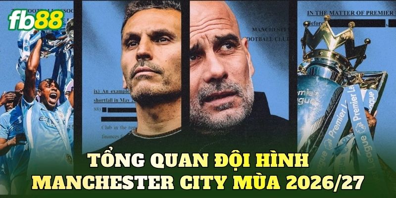 Tổng quan đội hình Manchester City mùa 2026/27